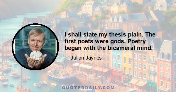 I shall state my thesis plain. The first poets were gods. Poetry began with the bicameral mind.