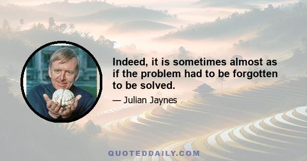 Indeed, it is sometimes almost as if the problem had to be forgotten to be solved.