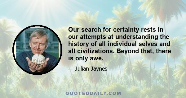 Our search for certainty rests in our attempts at understanding the history of all individual selves and all civilizations. Beyond that, there is only awe.