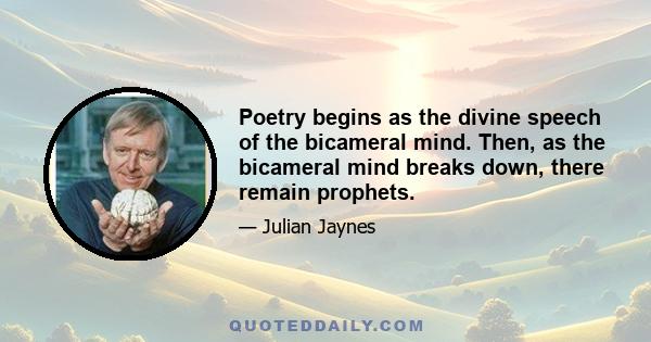 Poetry begins as the divine speech of the bicameral mind. Then, as the bicameral mind breaks down, there remain prophets.