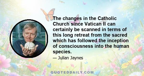 The changes in the Catholic Church since Vatican II can certainly be scanned in terms of this long retreat from the sacred which has followed the inception of consciousness into the human species.