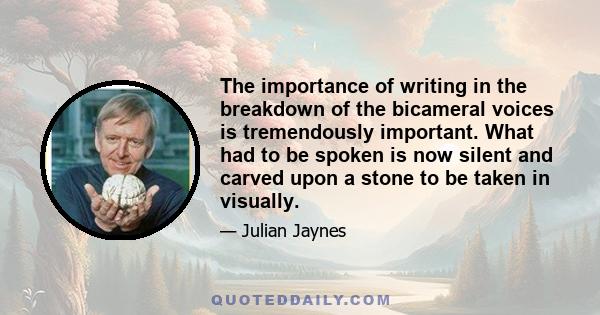 The importance of writing in the breakdown of the bicameral voices is tremendously important. What had to be spoken is now silent and carved upon a stone to be taken in visually.