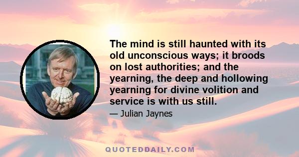 The mind is still haunted with its old unconscious ways; it broods on lost authorities; and the yearning, the deep and hollowing yearning for divine volition and service is with us still.