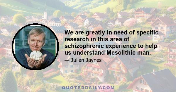 We are greatly in need of specific research in this area of schizophrenic experience to help us understand Mesolithic man.