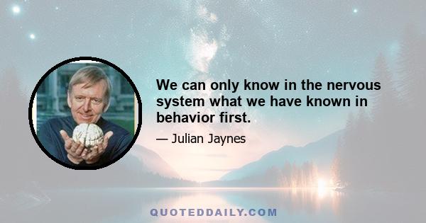 We can only know in the nervous system what we have known in behavior first.