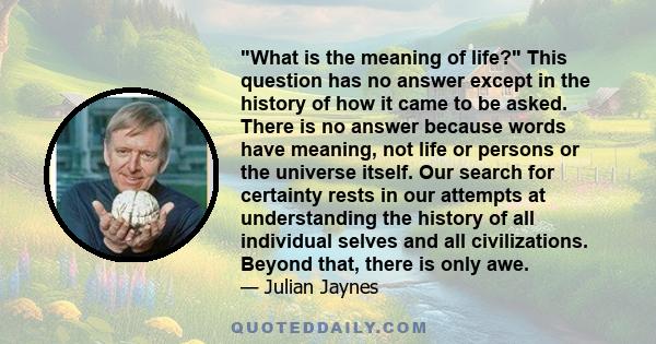 What is the meaning of life? This question has no answer except in the history of how it came to be asked. There is no answer because words have meaning, not life or persons or the universe itself. Our search for