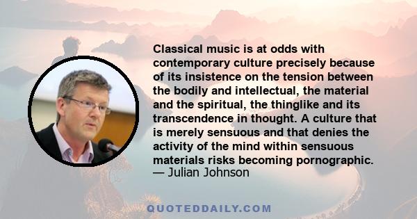 Classical music is at odds with contemporary culture precisely because of its insistence on the tension between the bodily and intellectual, the material and the spiritual, the thinglike and its transcendence in