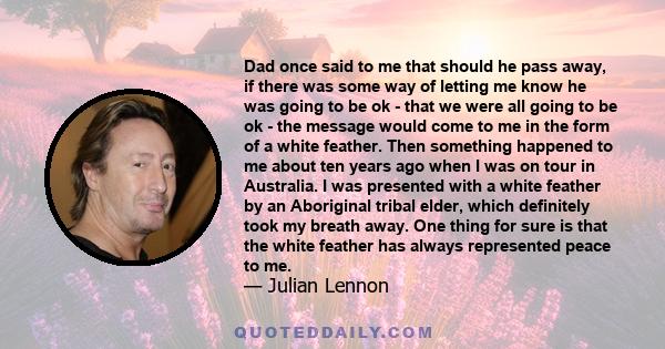 Dad once said to me that should he pass away, if there was some way of letting me know he was going to be ok - that we were all going to be ok - the message would come to me in the form of a white feather. Then