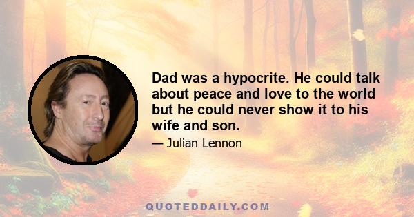 Dad was a hypocrite. He could talk about peace and love to the world but he could never show it to his wife and son.