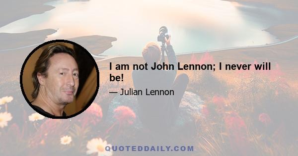 I am not John Lennon; I never will be!