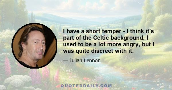 I have a short temper - I think it's part of the Celtic background. I used to be a lot more angry, but I was quite discreet with it.