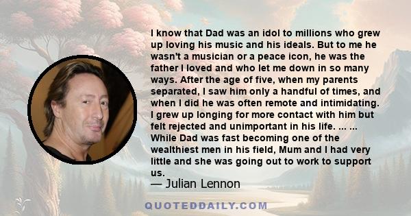 I know that Dad was an idol to millions who grew up loving his music and his ideals. But to me he wasn't a musician or a peace icon, he was the father I loved and who let me down in so many ways. After the age of five,