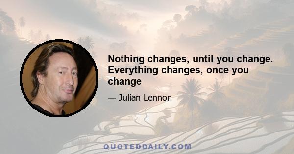 Nothing changes, until you change. Everything changes, once you change