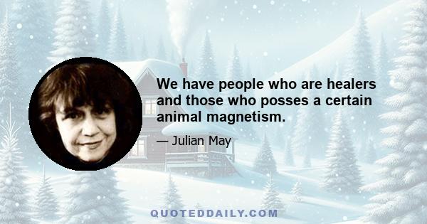 We have people who are healers and those who posses a certain animal magnetism.