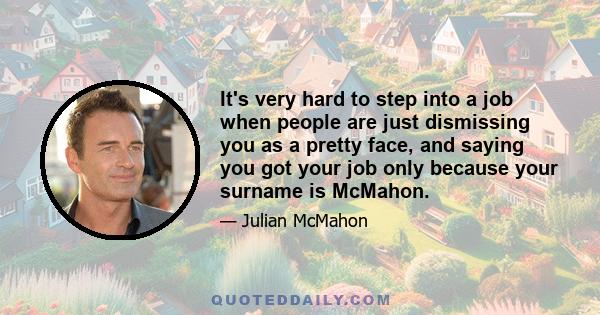 It's very hard to step into a job when people are just dismissing you as a pretty face, and saying you got your job only because your surname is McMahon.