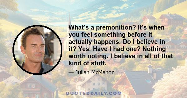 What's a premonition? It's when you feel something before it actually happens. Do I believe in it? Yes. Have I had one? Nothing worth noting. I believe in all of that kind of stuff.