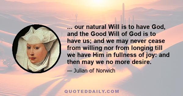 ... our natural Will is to have God, and the Good Will of God is to have us; and we may never cease from willing nor from longing till we have Him in fullness of joy: and then may we no more desire.