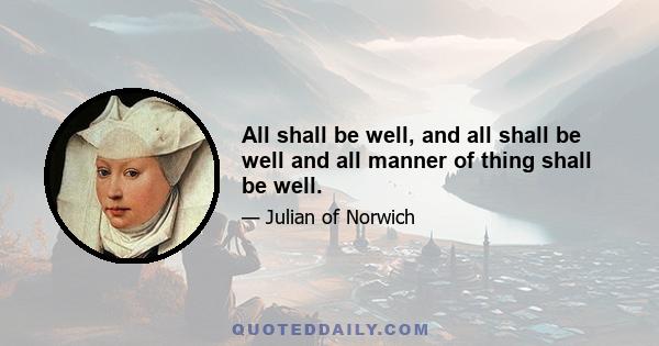 All shall be well, and all shall be well and all manner of thing shall be well.