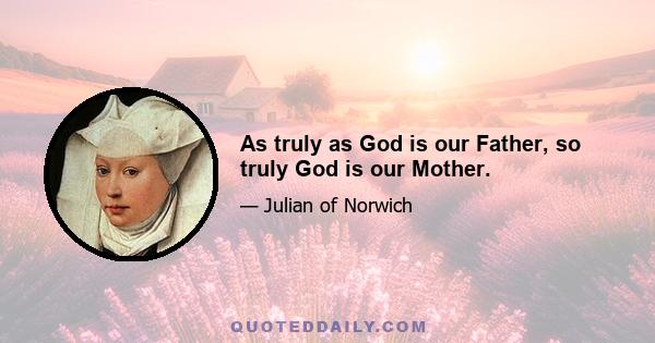 As truly as God is our Father, so truly God is our Mother.