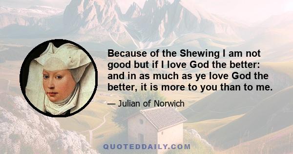 Because of the Shewing I am not good but if I love God the better: and in as much as ye love God the better, it is more to you than to me.