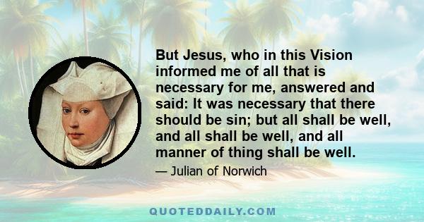 But Jesus, who in this Vision informed me of all that is necessary for me, answered and said: It was necessary that there should be sin; but all shall be well, and all shall be well, and all manner of thing shall be