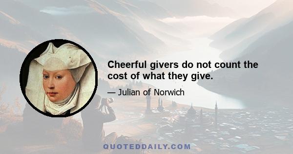 Cheerful givers do not count the cost of what they give.