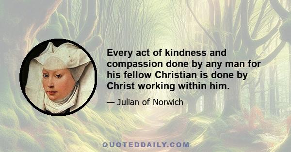 Every act of kindness and compassion done by any man for his fellow Christian is done by Christ working within him.