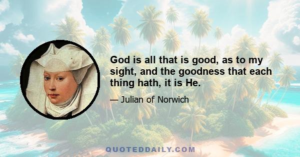 God is all that is good, as to my sight, and the goodness that each thing hath, it is He.