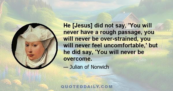 He [Jesus] did not say, 'You will never have a rough passage, you will never be over-strained, you will never feel uncomfortable,' but he did say, 'You will never be overcome.