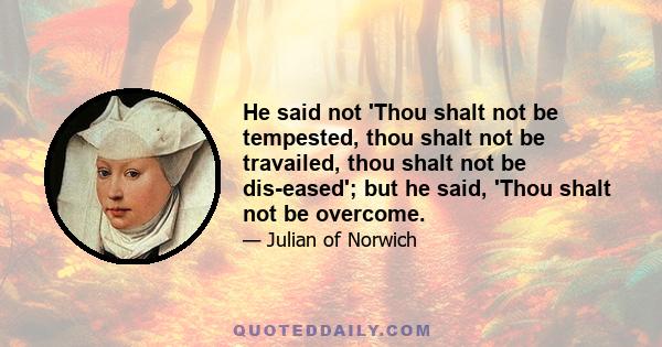 He said not 'Thou shalt not be tempested, thou shalt not be travailed, thou shalt not be dis-eased'; but he said, 'Thou shalt not be overcome.