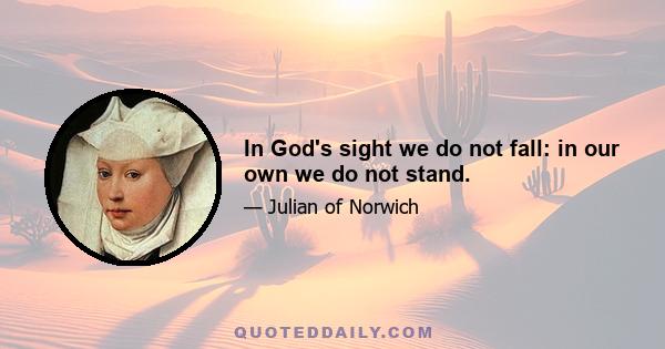 In God's sight we do not fall: in our own we do not stand.