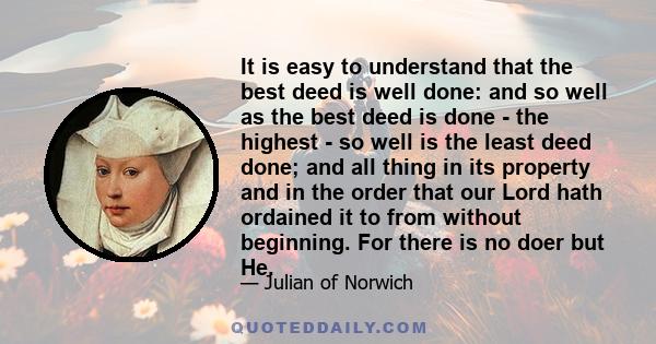 It is easy to understand that the best deed is well done: and so well as the best deed is done - the highest - so well is the least deed done; and all thing in its property and in the order that our Lord hath ordained