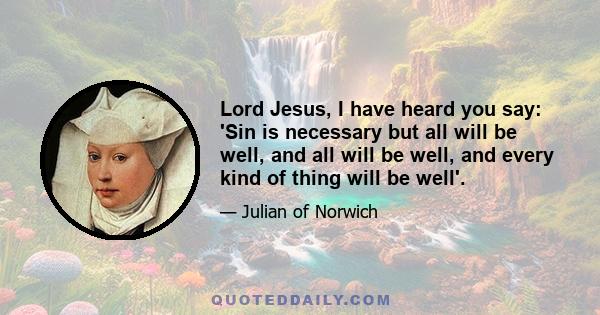 Lord Jesus, I have heard you say: 'Sin is necessary but all will be well, and all will be well, and every kind of thing will be well'.