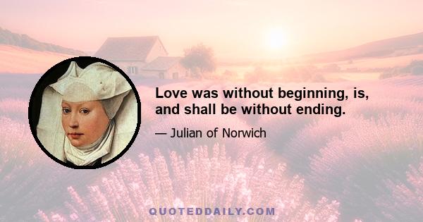 Love was without beginning, is, and shall be without ending.