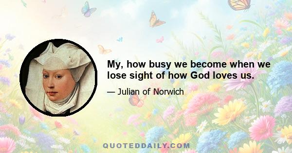 My, how busy we become when we lose sight of how God loves us.