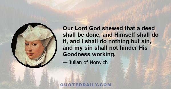 Our Lord God shewed that a deed shall be done, and Himself shall do it, and I shall do nothing but sin, and my sin shall not hinder His Goodness working.