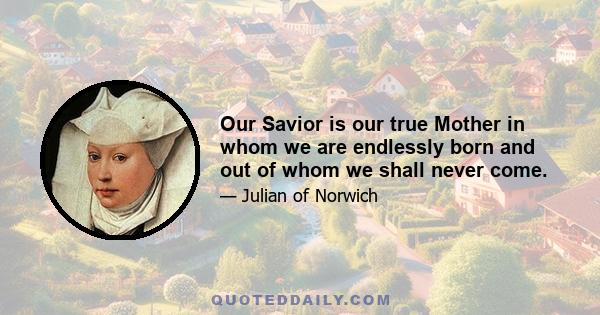 Our Savior is our true Mother in whom we are endlessly born and out of whom we shall never come.