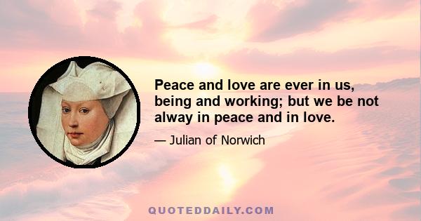 Peace and love are ever in us, being and working; but we be not alway in peace and in love.