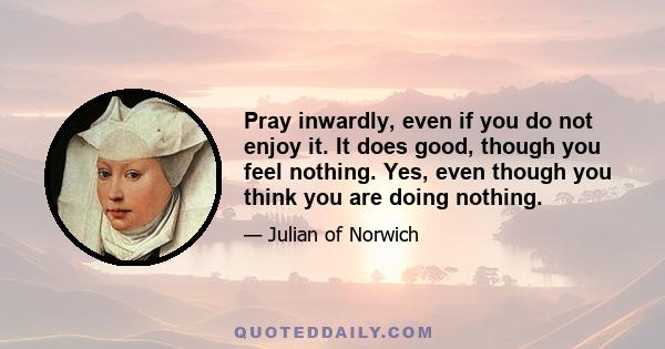 Pray inwardly, even if you do not enjoy it. It does good, though you feel nothing. Yes, even though you think you are doing nothing.