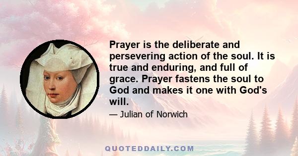 Prayer is the deliberate and persevering action of the soul. It is true and enduring, and full of grace. Prayer fastens the soul to God and makes it one with God's will.