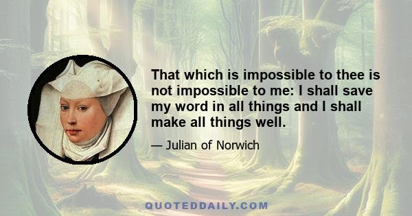 That which is impossible to thee is not impossible to me: I shall save my word in all things and I shall make all things well.