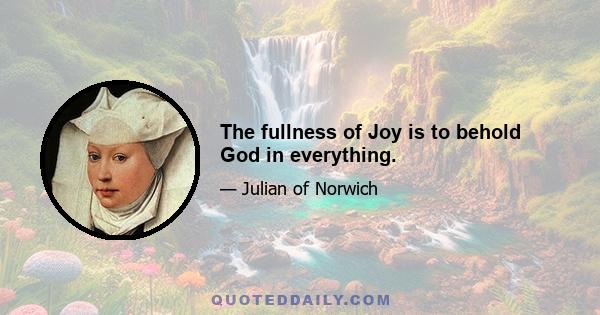 The fullness of Joy is to behold God in everything.