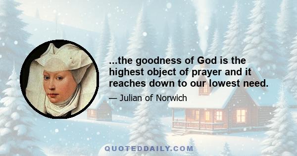 ...the goodness of God is the highest object of prayer and it reaches down to our lowest need.