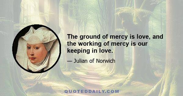 The ground of mercy is love, and the working of mercy is our keeping in love.