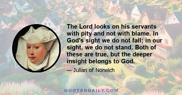 The Lord looks on his servants with pity and not with blame. In God's sight we do not fall; in our sight, we do not stand. Both of these are true, but the deeper insight belongs to God.