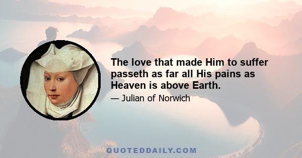 The love that made Him to suffer passeth as far all His pains as Heaven is above Earth.