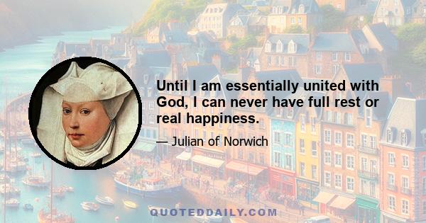 Until I am essentially united with God, I can never have full rest or real happiness.