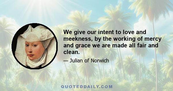 We give our intent to love and meekness, by the working of mercy and grace we are made all fair and clean.