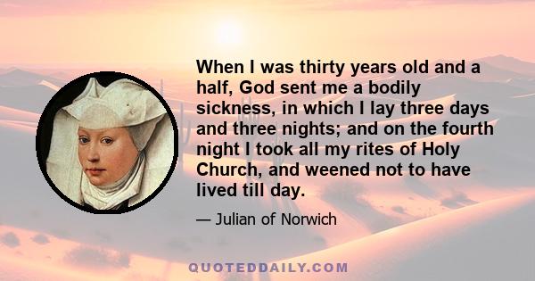 When I was thirty years old and a half, God sent me a bodily sickness, in which I lay three days and three nights; and on the fourth night I took all my rites of Holy Church, and weened not to have lived till day.