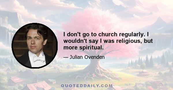 I don't go to church regularly. I wouldn't say I was religious, but more spiritual.